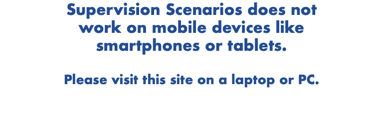 Supervision Scenarios does not work on mobile devices like smartphones or tablets. Please visit this site on a laptop or PC.